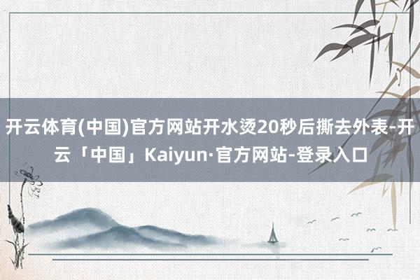 开云体育(中国)官方网站开水烫20秒后撕去外表-开云「中国」Kaiyun·官方网站-登录入口