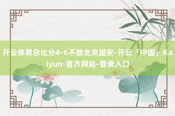 开云体育总比分4-6不敌北京国安-开云「中国」Kaiyun·官方网站-登录入口