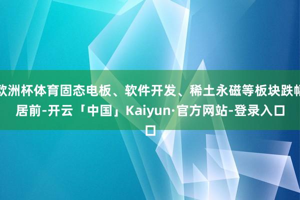 欧洲杯体育固态电板、软件开发、稀土永磁等板块跌幅居前-开云「中国」Kaiyun·官方网站-登录入口