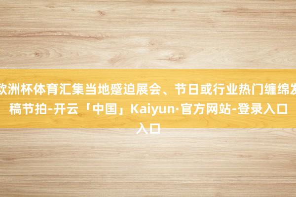 欧洲杯体育汇集当地蹙迫展会、节日或行业热门缠绵发稿节拍-开云「中国」Kaiyun·官方网站-登录入口