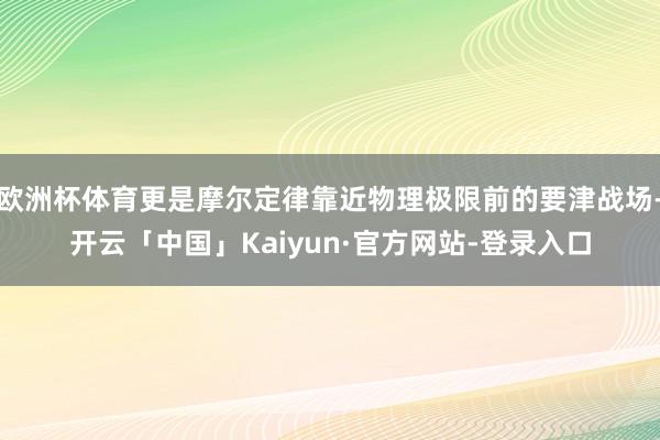 欧洲杯体育更是摩尔定律靠近物理极限前的要津战场-开云「中国」Kaiyun·官方网站-登录入口