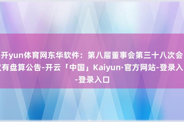 开yun体育网东华软件：第八届董事会第三十八次会议有盘算公告-开云「中国」Kaiyun·官方网站-登录入口