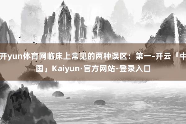 开yun体育网临床上常见的两种误区：第一-开云「中国」Kaiyun·官方网站-登录入口