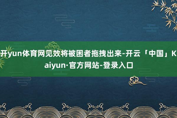 开yun体育网见效将被困者拖拽出来-开云「中国」Kaiyun·官方网站-登录入口