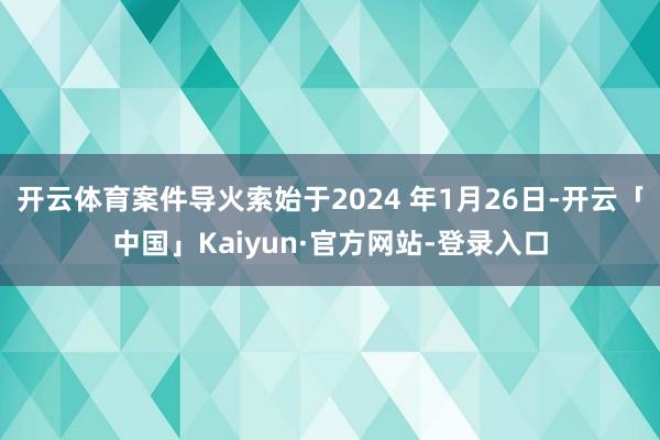 开云体育案件导火索始于2024 年1月26日-开云「中国」Kaiyun·官方网站-登录入口