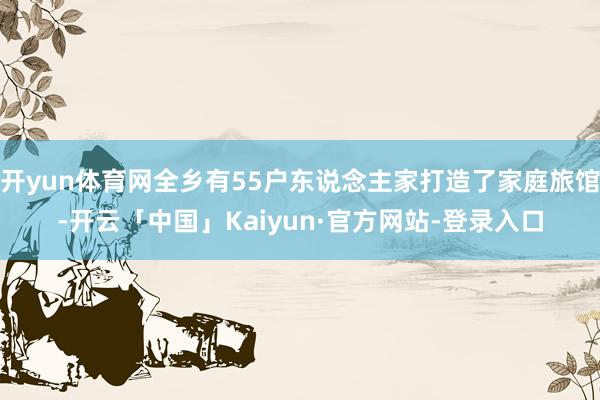 开yun体育网全乡有55户东说念主家打造了家庭旅馆-开云「中国」Kaiyun·官方网站-登录入口