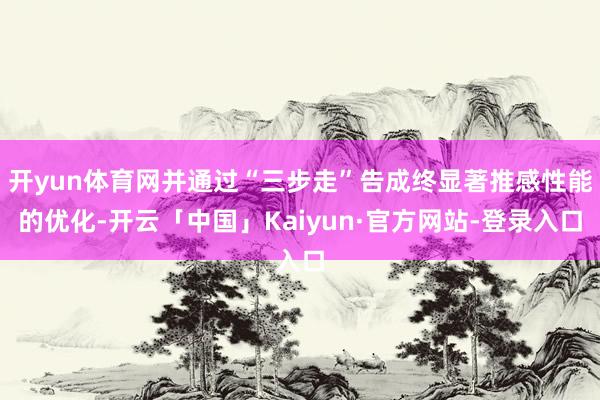 开yun体育网并通过“三步走”告成终显著推感性能的优化-开云「中国」Kaiyun·官方网站-登录入口