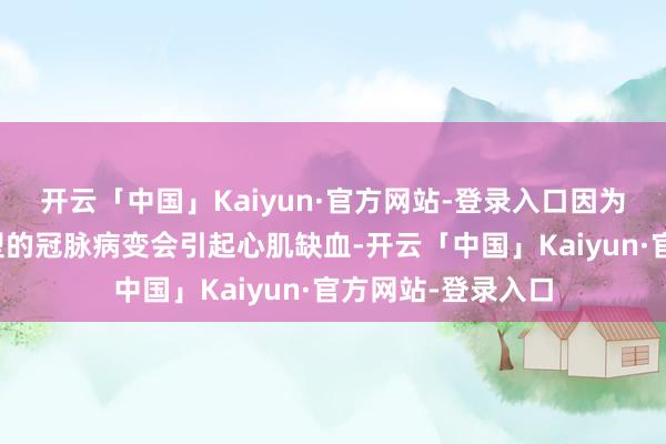 开云「中国」Kaiyun·官方网站-登录入口因为还有两种特等类型的冠脉病变会引起心肌缺血-开云「中国」Kaiyun·官方网站-登录入口