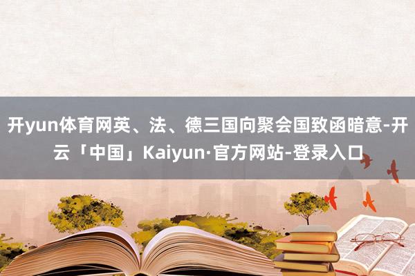 开yun体育网英、法、德三国向聚会国致函暗意-开云「中国」Kaiyun·官方网站-登录入口