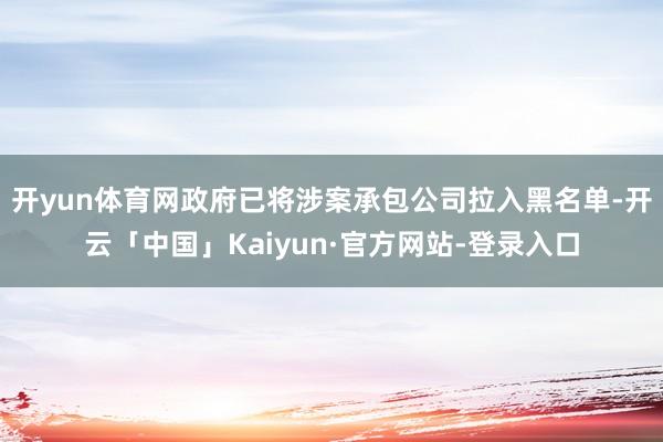 开yun体育网政府已将涉案承包公司拉入黑名单-开云「中国」Kaiyun·官方网站-登录入口