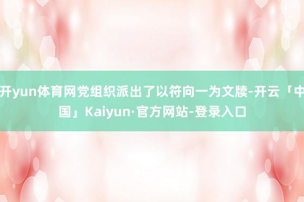 开yun体育网党组织派出了以符向一为文牍-开云「中国」Kaiyun·官方网站-登录入口