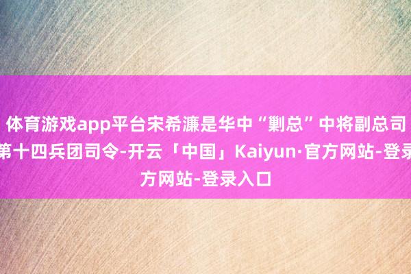 体育游戏app平台宋希濂是华中“剿总”中将副总司令兼第十四兵团司令-开云「中国」Kaiyun·官方网站-登录入口