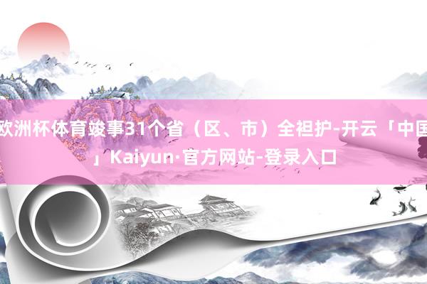 欧洲杯体育竣事31个省（区、市）全袒护-开云「中国」Kaiyun·官方网站-登录入口