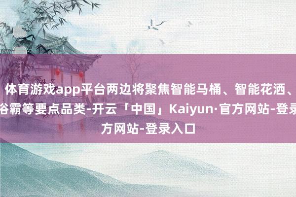 体育游戏app平台两边将聚焦智能马桶、智能花洒、智能浴霸等要点品类-开云「中国」Kaiyun·官方网站-登录入口