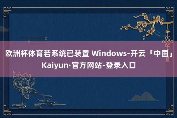 欧洲杯体育若系统已装置 Windows-开云「中国」Kaiyun·官方网站-登录入口