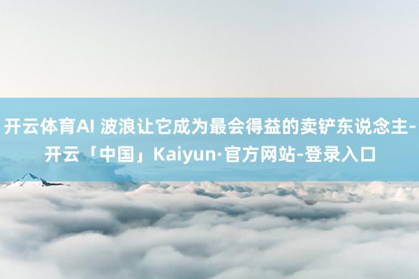 开云体育AI 波浪让它成为最会得益的卖铲东说念主-开云「中国」Kaiyun·官方网站-登录入口