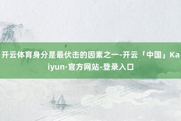 开云体育身分是最伏击的因素之一-开云「中国」Kaiyun·官方网站-登录入口