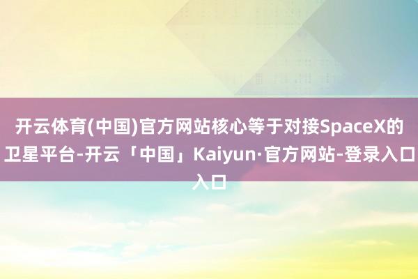 开云体育(中国)官方网站核心等于对接SpaceX的卫星平台-开云「中国」Kaiyun·官方网站-登录入口