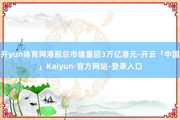 开yun体育网港股总市值重回3万亿港元-开云「中国」Kaiyun·官方网站-登录入口