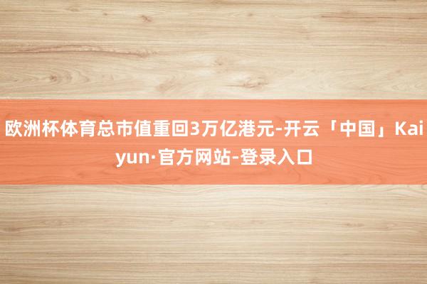 欧洲杯体育总市值重回3万亿港元-开云「中国」Kaiyun·官方网站-登录入口