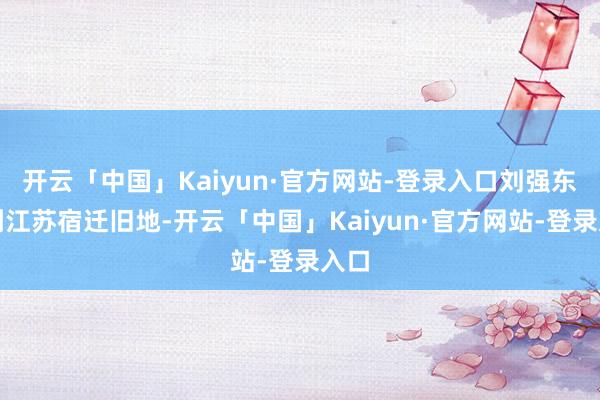 开云「中国」Kaiyun·官方网站-登录入口刘强东回到江苏宿迁旧地-开云「中国」Kaiyun·官方网站-登录入口