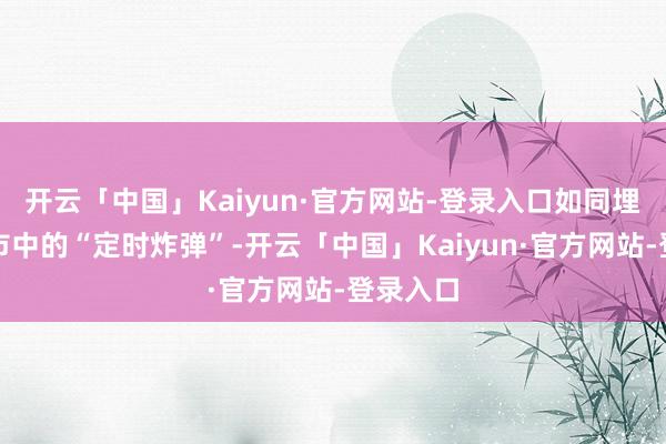 开云「中国」Kaiyun·官方网站-登录入口如同埋藏在城市中的“定时炸弹”-开云「中国」Kaiyun·官方网站-登录入口