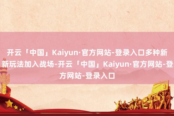 开云「中国」Kaiyun·官方网站-登录入口多种新模式、新玩法加入战场-开云「中国」Kaiyun·官方网站-登录入口