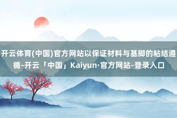 开云体育(中国)官方网站以保证材料与基脚的粘结遵循-开云「中国」Kaiyun·官方网站-登录入口