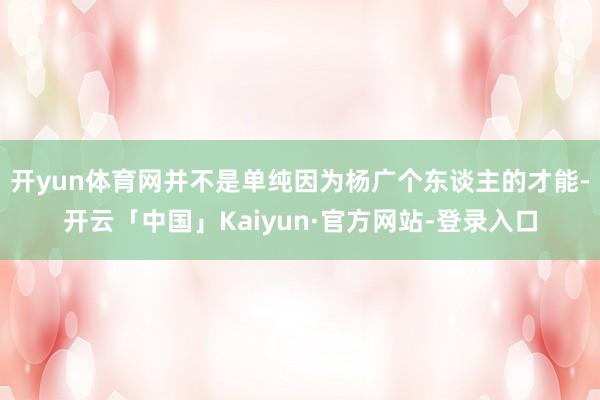 开yun体育网并不是单纯因为杨广个东谈主的才能-开云「中国」Kaiyun·官方网站-登录入口