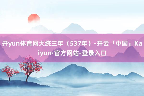 开yun体育网大统三年(537年)-开云「中国」Kaiyun·官方网站-登录入口