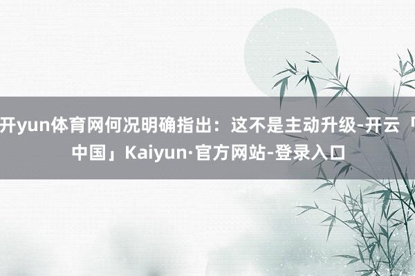 开yun体育网何况明确指出:这不是主动升级-开云「中国」Kaiyun·官方网站-登录入口