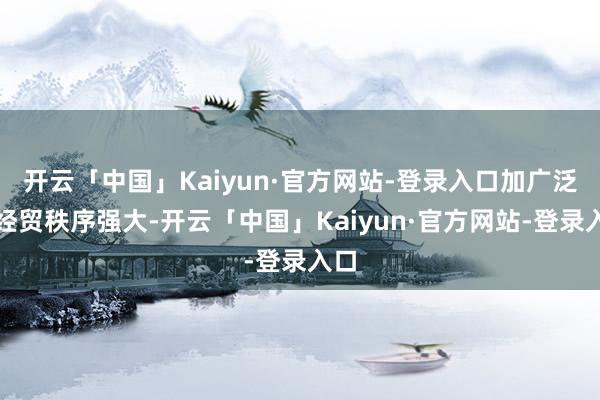 开云「中国」Kaiyun·官方网站-登录入口加广泛众经贸秩序强大-开云「中国」Kaiyun·官方网站-登录入口