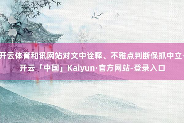 开云体育和讯网站对文中诠释、不雅点判断保抓中立-开云「中国」Kaiyun·官方网站-登录入口