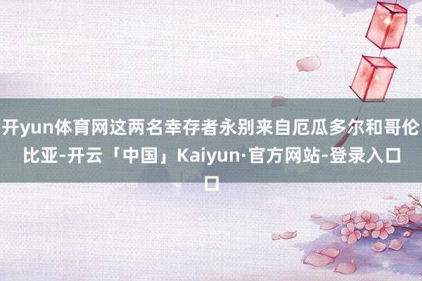 开yun体育网这两名幸存者永别来自厄瓜多尔和哥伦比亚-开云「中国」Kaiyun·官方网站-登录入口