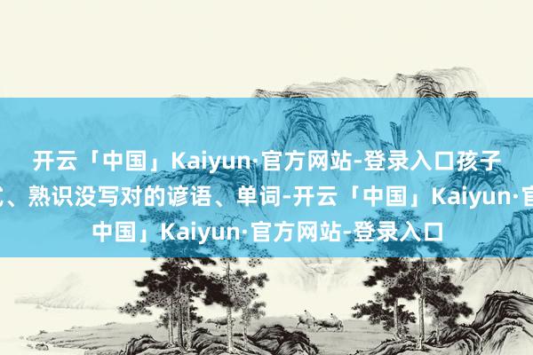 开云「中国」Kaiyun·官方网站-登录入口孩子上课没领路的公式、熟识没写对的谚语、单词-开云「中国」Kaiyun·官方网站-登录入口