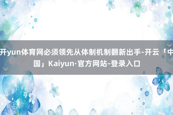 开yun体育网必须领先从体制机制翻新出手-开云「中国」Kaiyun·官方网站-登录入口