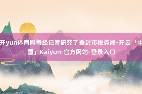 开yun体育网每经记者研究了登封市税务局-开云「中国」Kaiyun·官方网站-登录入口