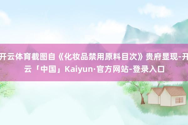 开云体育截图自《化妆品禁用原料目次》贵府显现-开云「中国」Kaiyun·官方网站-登录入口