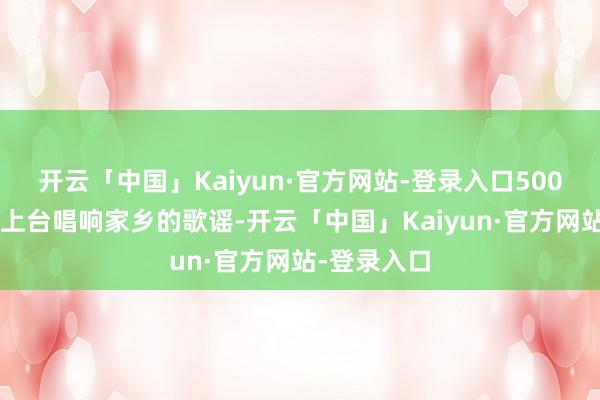 开云「中国」Kaiyun·官方网站-登录入口5000多名村民上台唱响家乡的歌谣-开云「中国」Kaiyun·官方网站-登录入口