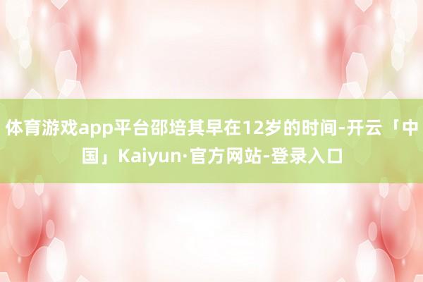 体育游戏app平台邵培其早在12岁的时间-开云「中国」Kaiyun·官方网站-登录入口