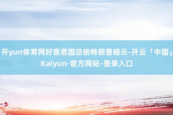 开yun体育网好意思国总统特朗普暗示-开云「中国」Kaiyun·官方网站-登录入口