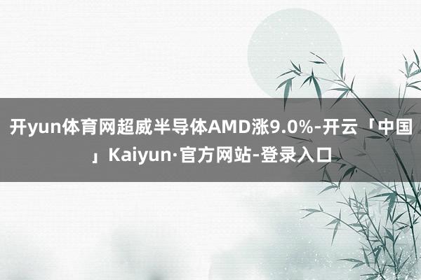 开yun体育网超威半导体AMD涨9.0%-开云「中国」Kaiyun·官方网站-登录入口