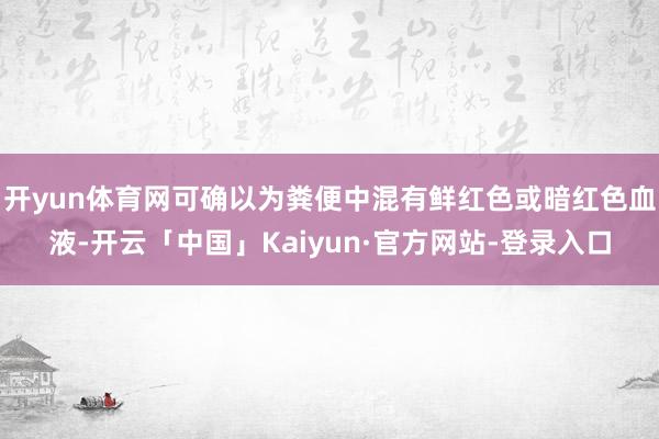 开yun体育网可确以为粪便中混有鲜红色或暗红色血液-开云「中国」Kaiyun·官方网站-登录入口
