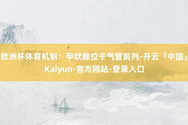 欧洲杯体育机制:甲状腺位于气管前列-开云「中国」Kaiyun·官方网站-登录入口
