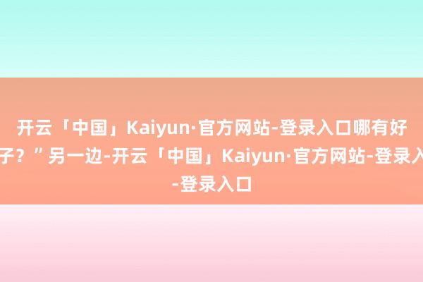 开云「中国」Kaiyun·官方网站-登录入口哪有好日子?”另一边-开云「中国」Kaiyun·官方网站-登录入口
