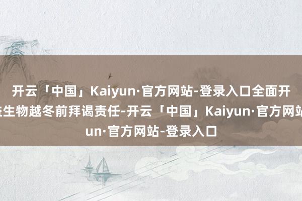 开云「中国」Kaiyun·官方网站-登录入口全面开展林业无益生物越冬前拜谒责任-开云「中国」Kaiyun·官方网站-登录入口