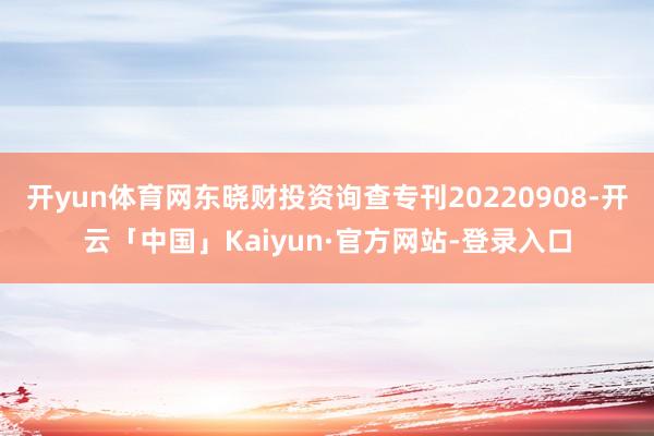 开yun体育网东晓财投资询查专刊20220908-开云「中国」Kaiyun·官方网站-登录入口