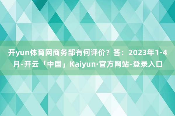 开yun体育网商务部有何评价? 答:2023年1-4月-开云「中国」Kaiyun·官方网站-登录入口