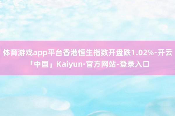 体育游戏app平台香港恒生指数开盘跌1.02%-开云「中国」Kaiyun·官方网站-登录入口