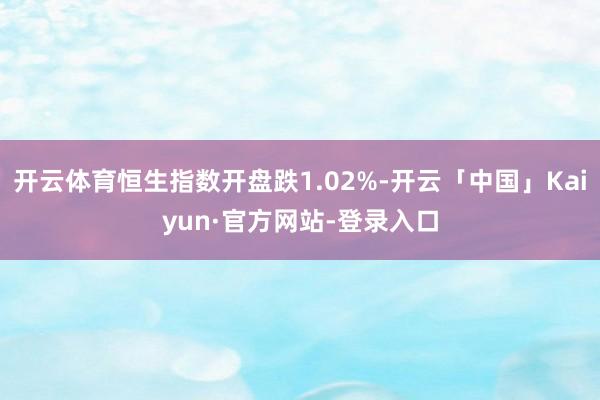 开云体育恒生指数开盘跌1.02%-开云「中国」Kaiyun·官方网站-登录入口